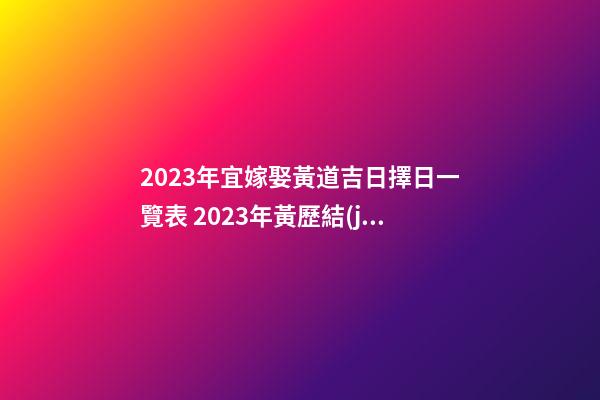 2023年宜嫁娶黃道吉日擇日一覽表 2023年黃歷結(jié)婚吉日大全